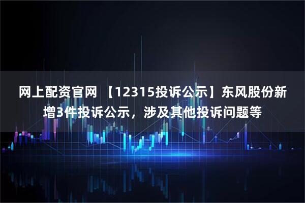 网上配资官网 【12315投诉公示】东风股份新增3件投诉公示，涉及其他投诉问题等