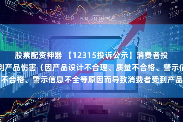 股票配资神器 【12315投诉公示】消费者投诉梦百合导致消费者受到产品伤害（因产品设计不合理、质量不合格、警示信息不全等原因而导致消费者受到产品伤害）问题