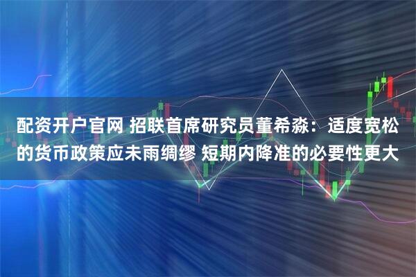 配资开户官网 招联首席研究员董希淼：适度宽松的货币政策应未雨绸缪 短期内降准的必要性更大