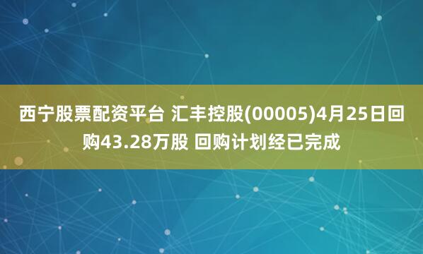 西宁股票配资平台 汇丰控股(00005)4月25日回购43.28万股 回购计划经已完成