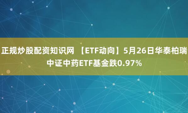 正规炒股配资知识网 【ETF动向】5月26日华泰柏瑞中证中药ETF基金跌0.97%