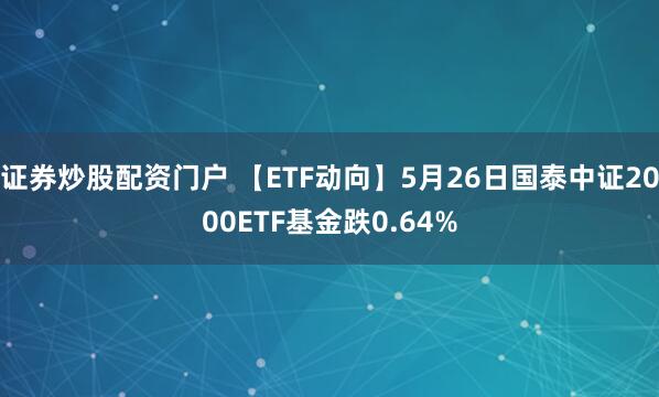证券炒股配资门户 【ETF动向】5月26日国泰中证2000ETF基金跌0.64%