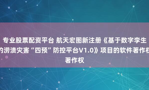 专业股票配资平台 航天宏图新注册《基于数字孪生的涝渍灾害“四预”防控平台V1.0》项目的软件著作权