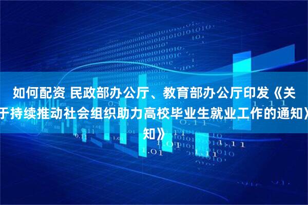 如何配资 民政部办公厅、教育部办公厅印发《关于持续推动社会组织助力高校毕业生就业工作的通知》