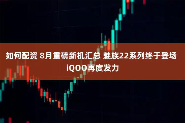 如何配资 8月重磅新机汇总 魅族22系列终于登场 iQOO再度发力