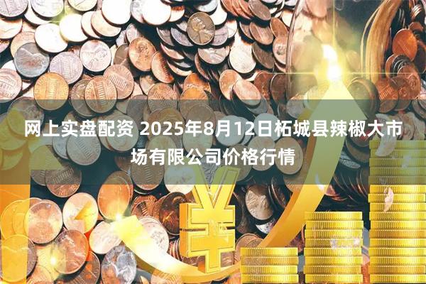网上实盘配资 2025年8月12日柘城县辣椒大市场有限公司价格行情