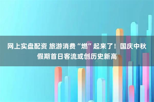 网上实盘配资 旅游消费“燃”起来了！国庆中秋假期首日客流或创历史新高