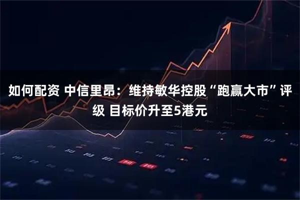 如何配资 中信里昂：维持敏华控股“跑赢大市”评级 目标价升至5港元
