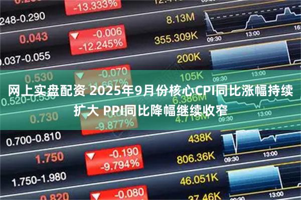 网上实盘配资 2025年9月份核心CPI同比涨幅持续扩大 PPI同比降幅继续收窄