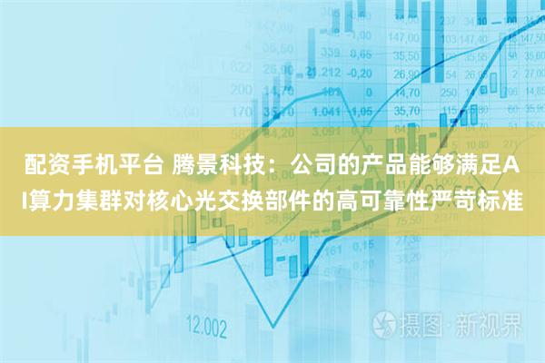 配资手机平台 腾景科技：公司的产品能够满足AI算力集群对核心光交换部件的高可靠性严苛标准