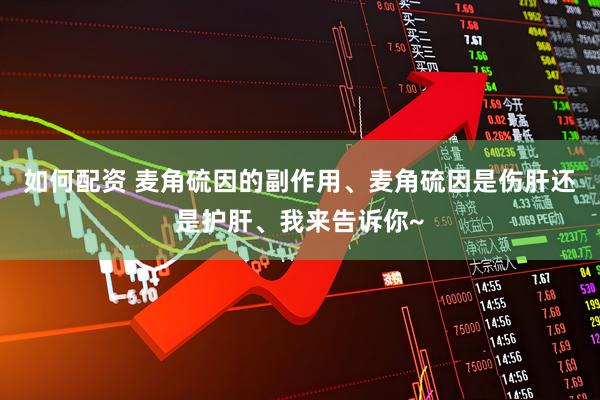 如何配资 麦角硫因的副作用、麦角硫因是伤肝还是护肝、我来告诉你~