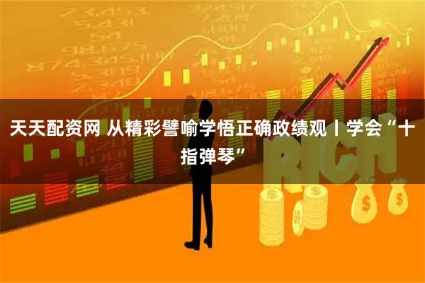 天天配资网 从精彩譬喻学悟正确政绩观丨学会“十指弹琴”