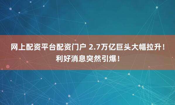网上配资平台配资门户 2.7万亿巨头大幅拉升！利好消息突然引爆！