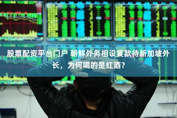 股票配资平台门户 朝鲜外务相设宴款待新加坡外长，为何喝的是红酒？