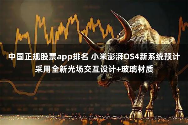 中国正规股票app排名 小米澎湃OS4新系统预计采用全新光场交互设计+玻璃材质