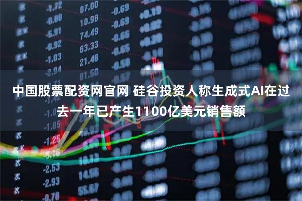 中国股票配资网官网 硅谷投资人称生成式AI在过去一年已产生1100亿美元销售额