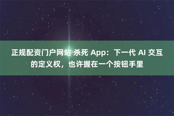 正规配资门户网站 杀死 App：下一代 AI 交互的定义权，也许握在一个按钮手里