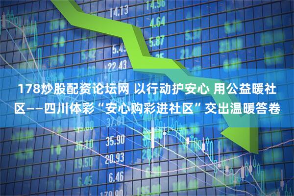 178炒股配资论坛网 以行动护安心 用公益暖社区——四川体彩“安心购彩进社区”交出温暖答卷