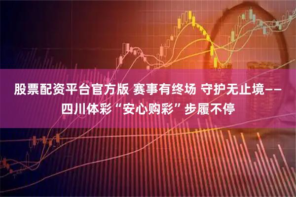 股票配资平台官方版 赛事有终场 守护无止境——四川体彩“安心购彩”步履不停