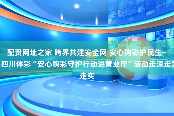 配资网址之家 跨界共建安全网 安心购彩护民生——四川体彩“安心购彩守护行动进营业厅”活动走深走实