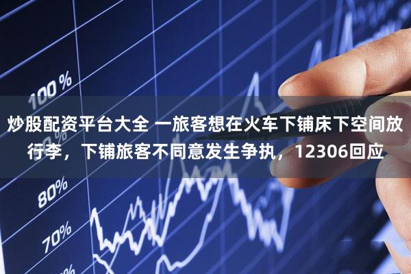炒股配资平台大全 一旅客想在火车下铺床下空间放行李,下铺旅客不同意发生争执,12306回应