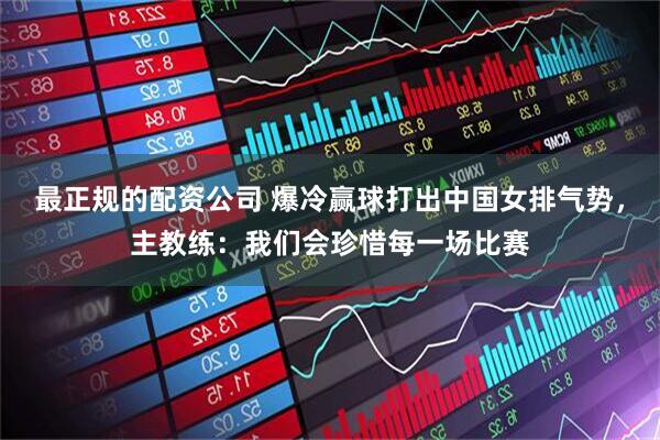 最正规的配资公司 爆冷赢球打出中国女排气势，主教练：我们会珍惜每一场比赛