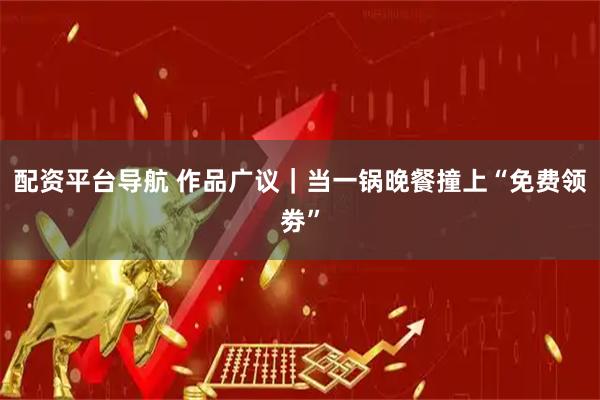 配资平台导航 作品广议｜当一锅晚餐撞上“免费领劵”