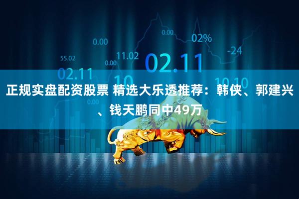 正规实盘配资股票 精选大乐透推荐：韩侠、郭建兴、钱天鹏同中49万
