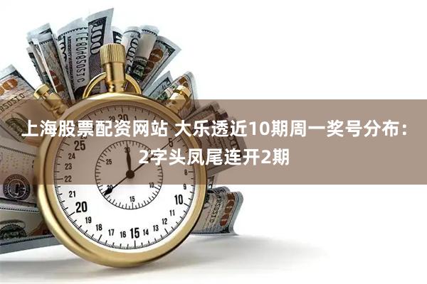 上海股票配资网站 大乐透近10期周一奖号分布：2字头凤尾连开2期