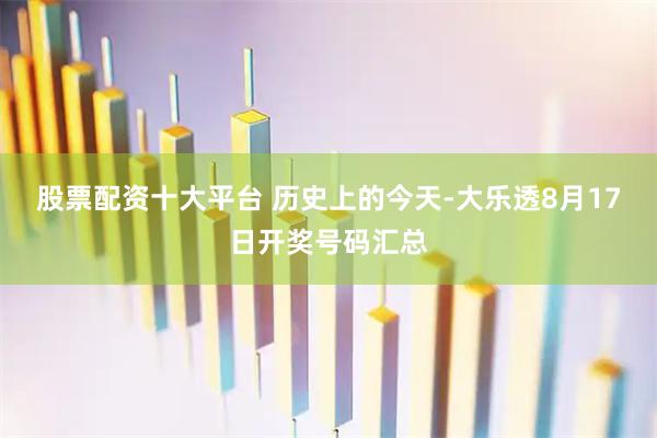 股票配资十大平台 历史上的今天-大乐透8月17日开奖号码汇总