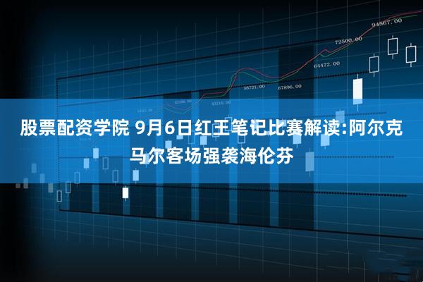 股票配资学院 9月6日红王笔记比赛解读:阿尔克马尔客场强袭海伦芬