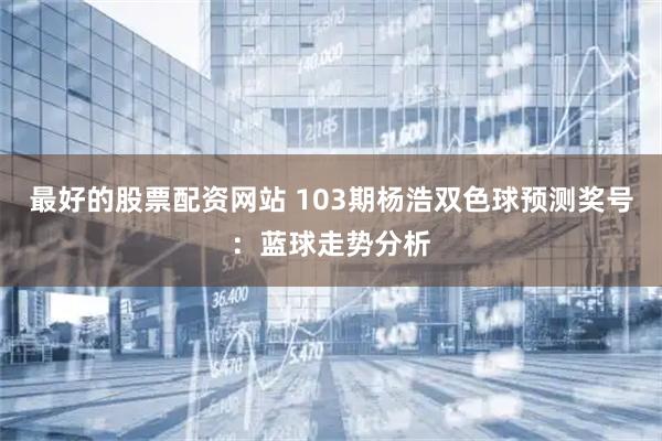 最好的股票配资网站 103期杨浩双色球预测奖号：蓝球走势分析