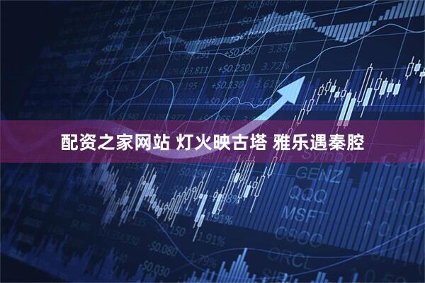 配资之家网站 灯火映古塔 雅乐遇秦腔