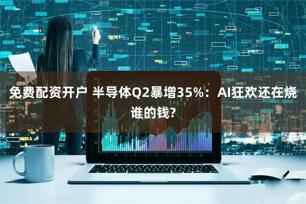 免费配资开户 半导体Q2暴增35%：AI狂欢还在烧谁的钱?