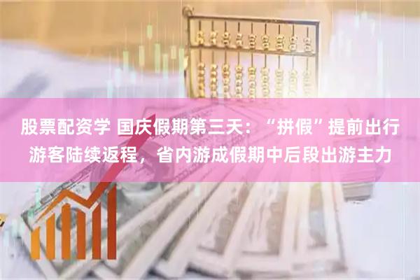 股票配资学 国庆假期第三天：“拼假”提前出行游客陆续返程，省内游成假期中后段出游主力