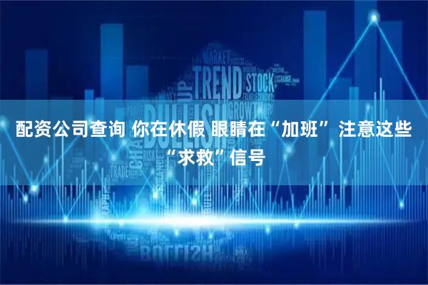 配资公司查询 你在休假 眼睛在“加班” 注意这些“求救”信号